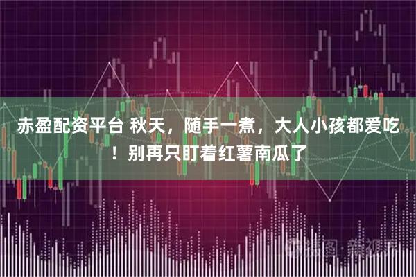 赤盈配资平台 秋天，随手一煮，大人小孩都爱吃！别再只盯着红薯南瓜了
