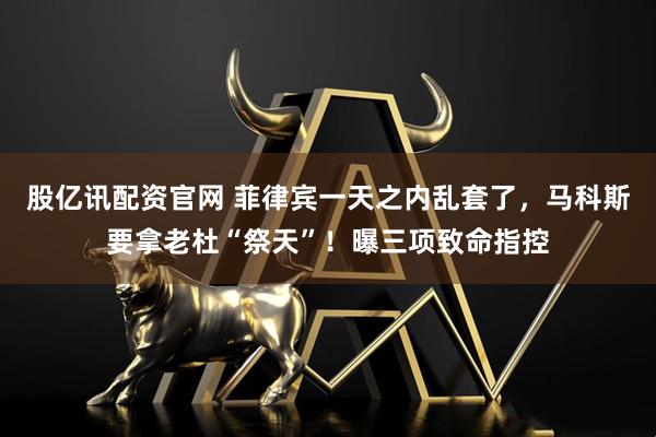 股亿讯配资官网 菲律宾一天之内乱套了，马科斯要拿老杜“祭天”！曝三项致命指控
