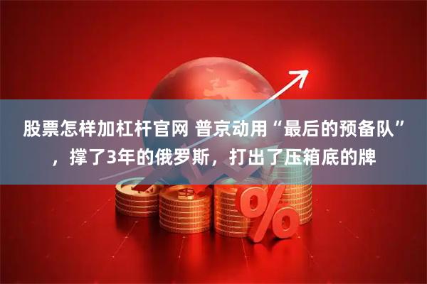 股票怎样加杠杆官网 普京动用“最后的预备队”，撑了3年的俄罗斯，打出了压箱底的牌