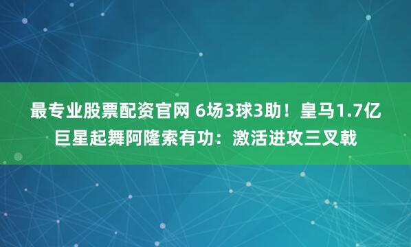 最专业股票配资官网 6场3球3助！皇马1.7亿巨星起舞阿隆索有功：激活进攻三叉戟