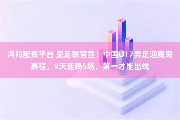 鸿阳配资平台 亚足联官宣！中国U17男足迎魔鬼赛程，9天连踢5场，第一才能出线