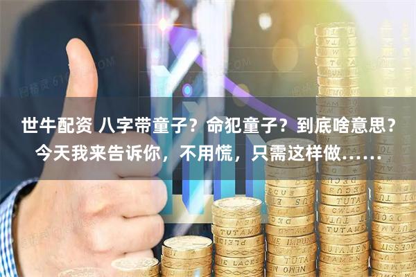 世牛配资 八字带童子？命犯童子？到底啥意思？今天我来告诉你，不用慌，只需这样做……