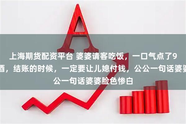 上海期货配资平台 婆婆请客吃饭，一口气点了9瓶高档红酒，结账的时候，一定要让儿媳付钱，公公一句话婆婆脸色惨白