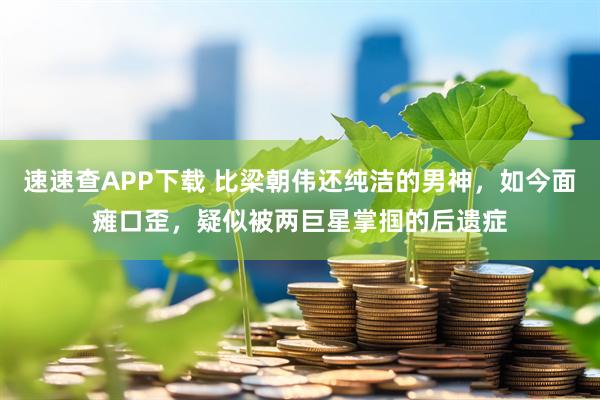 速速查APP下载 比梁朝伟还纯洁的男神，如今面瘫口歪，疑似被两巨星掌掴的后遗症