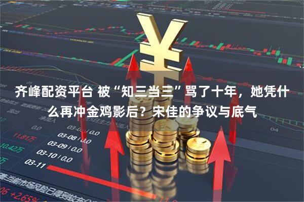 齐峰配资平台 被“知三当三”骂了十年，她凭什么再冲金鸡影后？宋佳的争议与底气