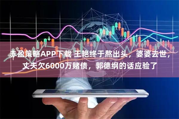 赤盈策略APP下载 王艳终于熬出头，婆婆去世，丈夫欠6000万赌债，郭德纲的话应验了
