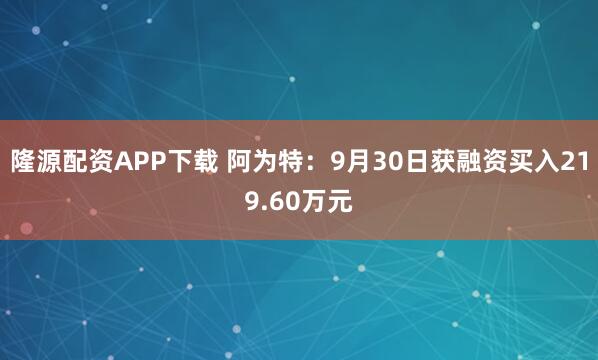 隆源配资APP下载 阿为特：9月30日获融资买入219.60万元