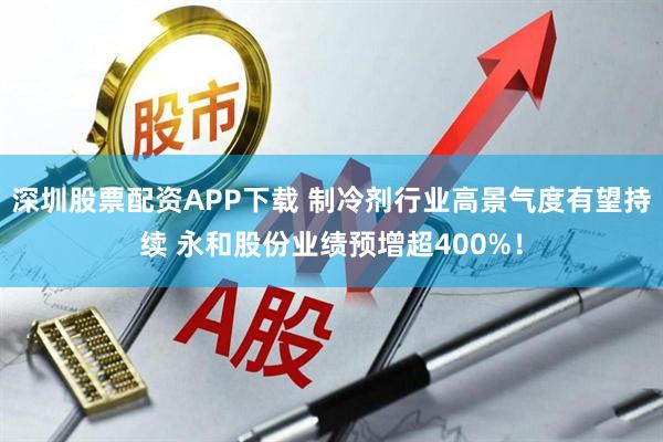 深圳股票配资APP下载 制冷剂行业高景气度有望持续 永和股份业绩预增超400%！