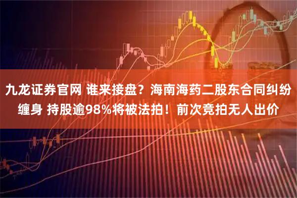 九龙证券官网 谁来接盘？海南海药二股东合同纠纷缠身 持股逾98%将被法拍！前次竞拍无人出价