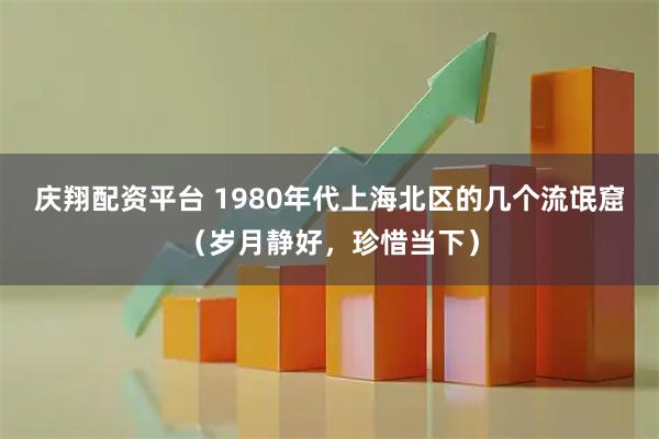 庆翔配资平台 1980年代上海北区的几个流氓窟（岁月静好，珍惜当下）