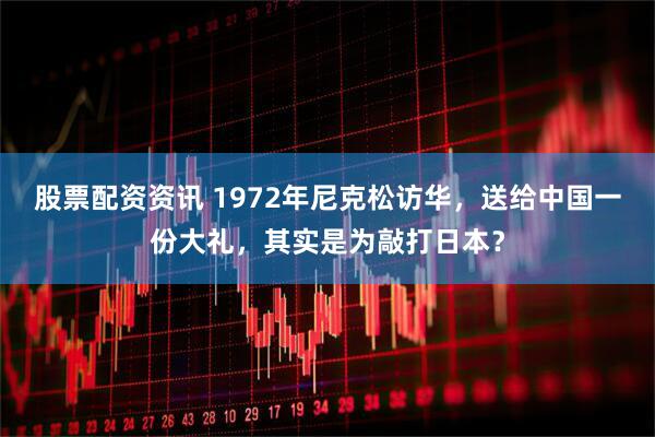 股票配资资讯 1972年尼克松访华，送给中国一份大礼，其实是为敲打日本？