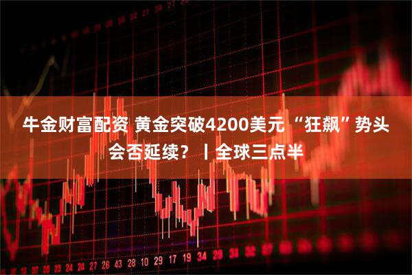牛金财富配资 黄金突破4200美元 “狂飙”势头会否延续？丨全球三点半
