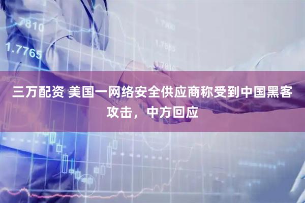三万配资 美国一网络安全供应商称受到中国黑客攻击，中方回应