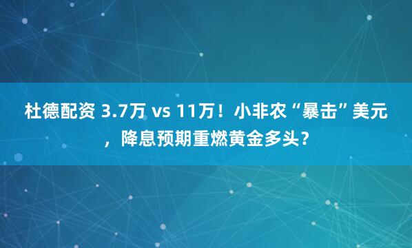 杜德配资 3.7万 vs 11万！小非农“暴击”美元，降息预期重燃黄金多头？