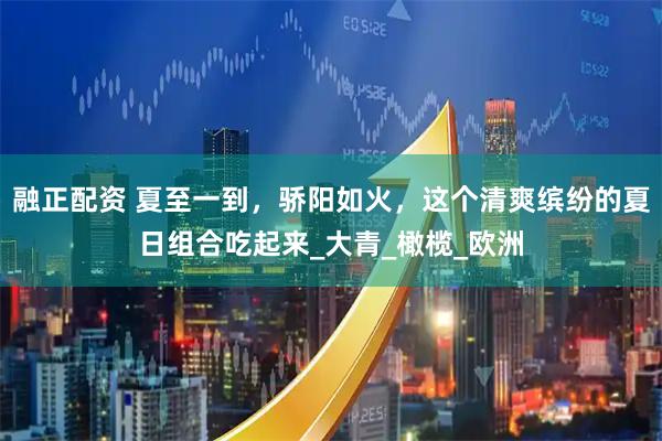 融正配资 夏至一到，骄阳如火，这个清爽缤纷的夏日组合吃起来_大青_橄榄_欧洲