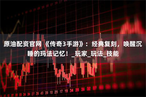 原油配资官网 《传奇3手游》：经典复刻，唤醒沉睡的玛法记忆！_玩家_玩法_技能