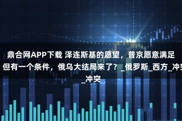 鼎合网APP下载 泽连斯基的愿望，普京愿意满足，但有一个条件，俄乌大结局来了？_俄罗斯_西方_冲突