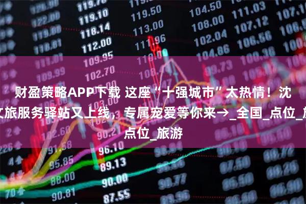 财盈策略APP下载 这座“十强城市”太热情!沈阳文旅服务驿站又上线,专属宠爱等你来→_全国_点位_旅游