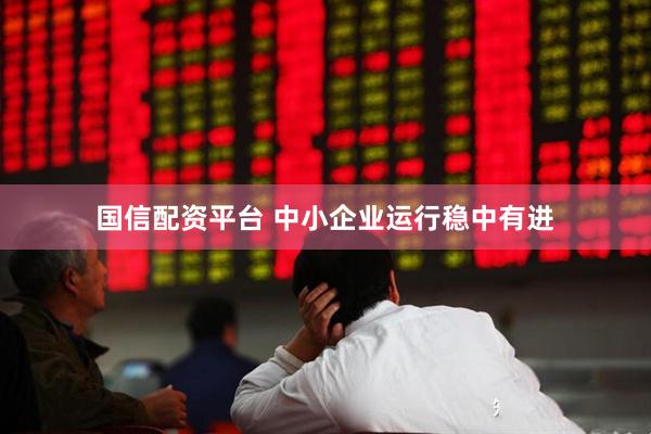 国信配资平台 中小企业运行稳中有进