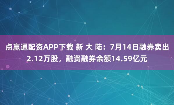 点赢通配资APP下载 新 大 陆：7月14日融券卖出2.12万股，融资融券余额14.59亿元