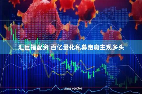 汇巨福配资 百亿量化私募跑赢主观多头