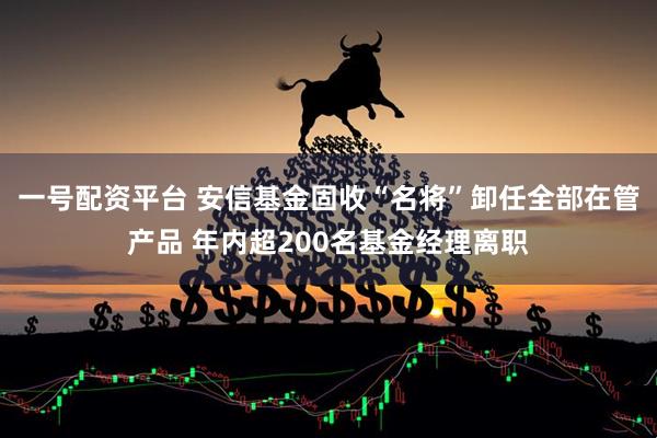一号配资平台 安信基金固收“名将”卸任全部在管产品 年内超200名基金经理离职