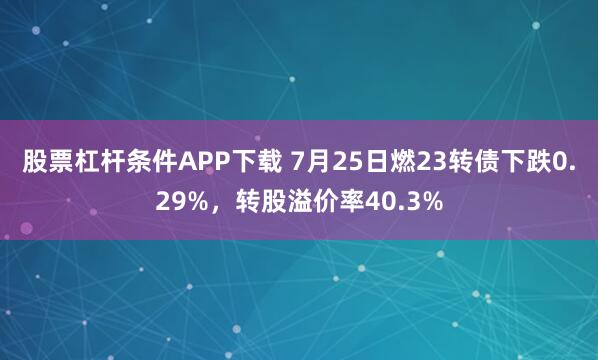 股票杠杆条件APP下载 7月25日燃23转债下跌0.29%，转股溢价率40.3%