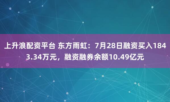 上升浪配资平台 东方雨虹：7月28日融资买入1843.34万元，融资融券余额10.49亿元