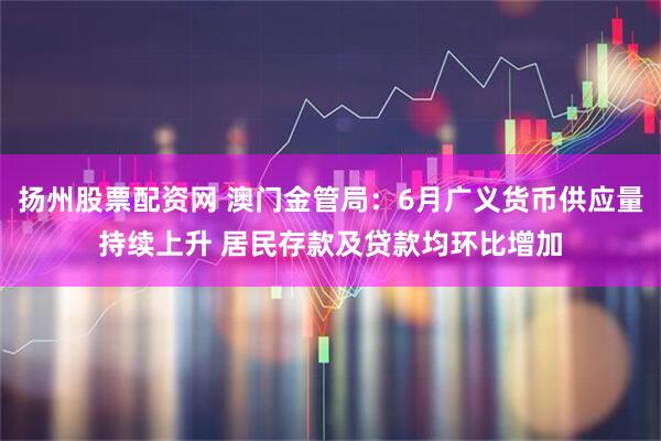 扬州股票配资网 澳门金管局：6月广义货币供应量持续上升 居民存款及贷款均环比增加