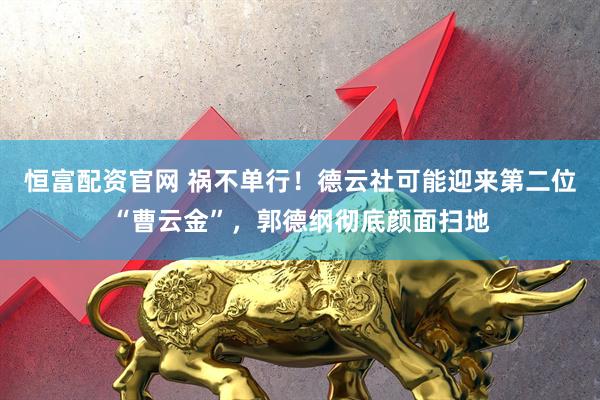 恒富配资官网 祸不单行！德云社可能迎来第二位“曹云金”，郭德纲彻底颜面扫地