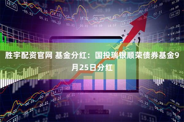 胜宇配资官网 基金分红：国投瑞银顺荣债券基金9月25日分红
