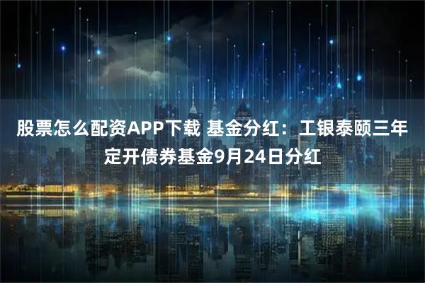 股票怎么配资APP下载 基金分红：工银泰颐三年定开债券基金9月24日分红