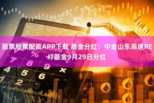 股票股票配资APP下载 基金分红：中金山东高速REIT基金9月29日分红