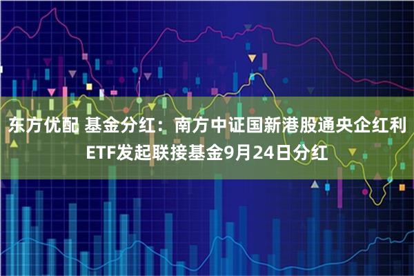 东方优配 基金分红：南方中证国新港股通央企红利ETF发起联接基金9月24日分红