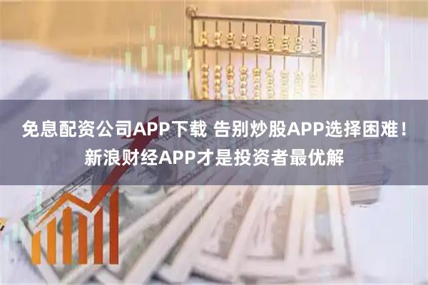 免息配资公司APP下载 告别炒股APP选择困难！新浪财经APP才是投资者最优解