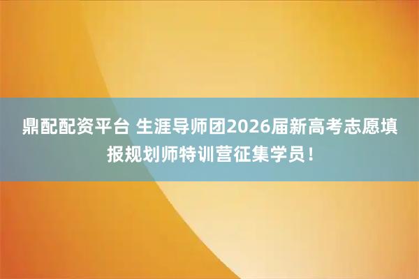 鼎配配资平台 生涯导师团2026届新高考志愿填报规划师特训营征集学员！