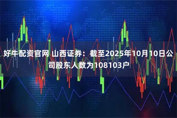 好牛配资官网 山西证券：截至2025年10月10日公司股东人数为108103户