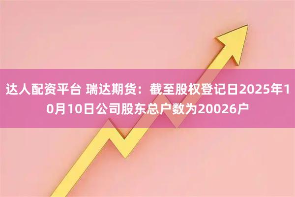 达人配资平台 瑞达期货：截至股权登记日2025年10月10日公司股东总户数为20026户