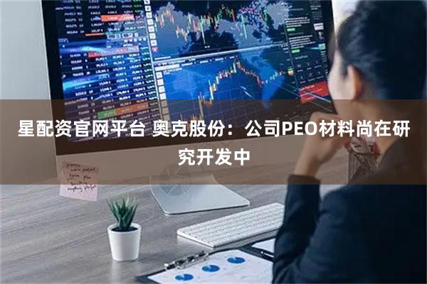 星配资官网平台 奥克股份：公司PEO材料尚在研究开发中