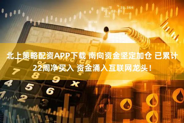 北上策略配资APP下载 南向资金坚定加仓 已累计22周净买入 资金涌入互联网龙头！