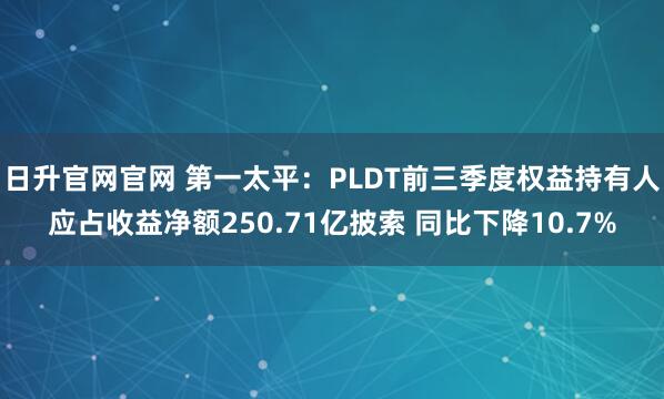 日升官网官网 第一太平：PLDT前三季度权益持有人应占收益净额250.71亿披索 同比下降10.7%