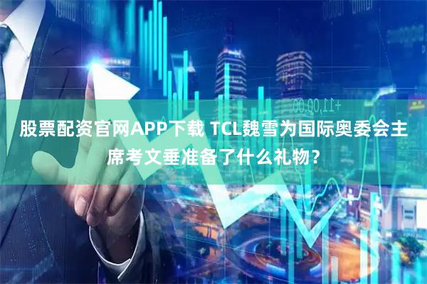 股票配资官网APP下载 TCL魏雪为国际奥委会主席考文垂准备了什么礼物？