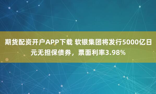 期货配资开户APP下载 软银集团将发行5000亿日元无担保债券，票面利率3.98%
