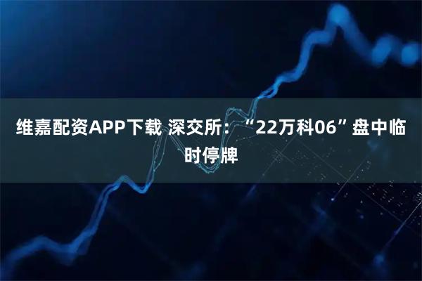 维嘉配资APP下载 深交所：“22万科06”盘中临时停牌