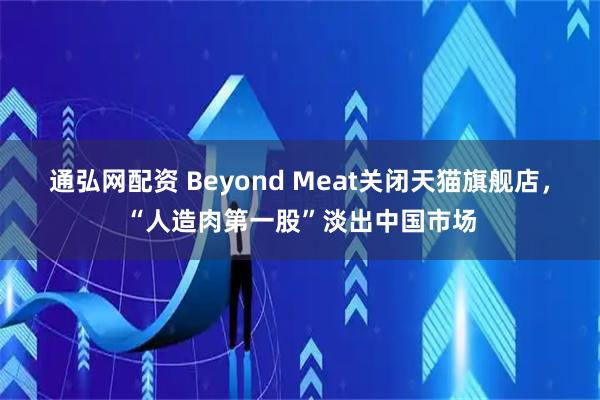 通弘网配资 Beyond Meat关闭天猫旗舰店，“人造肉第一股”淡出中国市场