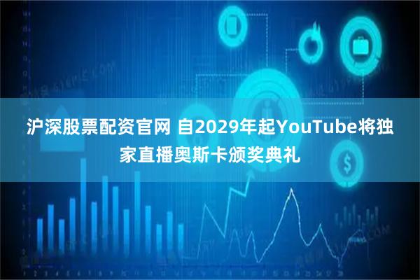 沪深股票配资官网 自2029年起YouTube将独家直播奥斯卡颁奖典礼