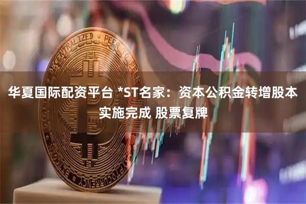 华夏国际配资平台 *ST名家：资本公积金转增股本实施完成 股票复牌
