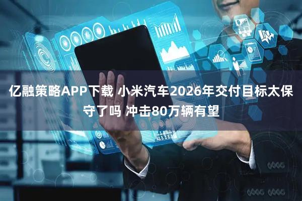 亿融策略APP下载 小米汽车2026年交付目标太保守了吗 冲击80万辆有望
