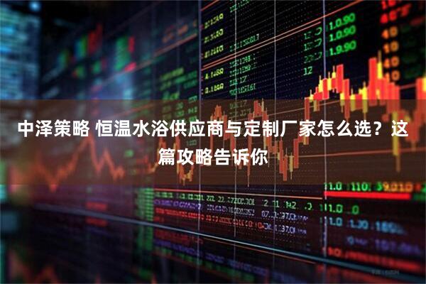 中泽策略 恒温水浴供应商与定制厂家怎么选？这篇攻略告诉你
