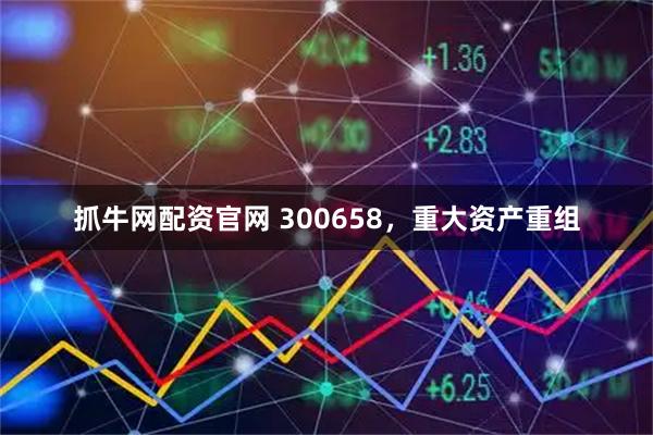 抓牛网配资官网 300658，重大资产重组